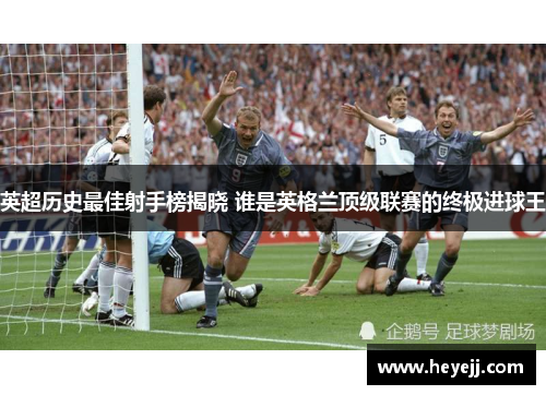 英超历史最佳射手榜揭晓 谁是英格兰顶级联赛的终极进球王