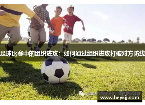 足球比赛中的组织进攻：如何通过组织进攻打破对方防线